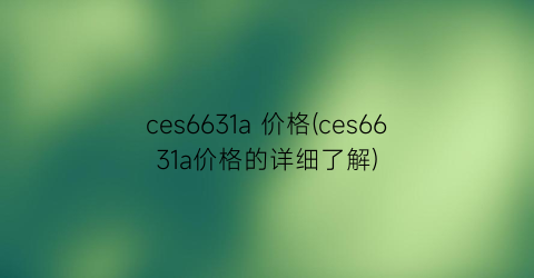 ces6631a 价格(ces6631a价格的详细了解)